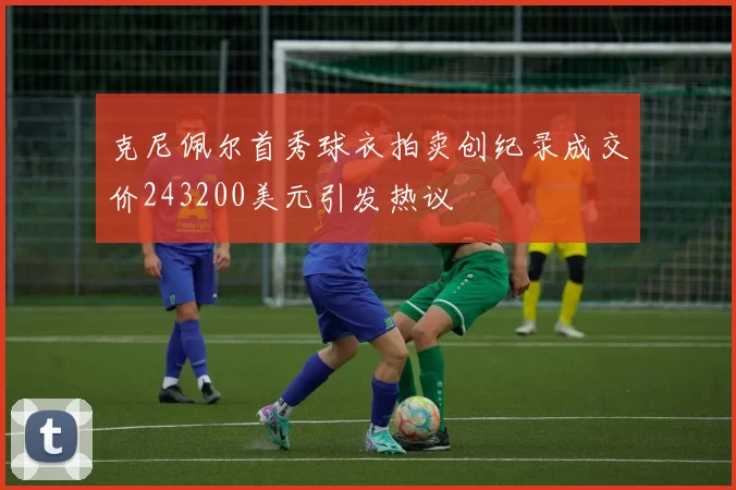 克尼佩尔首秀球衣拍卖创纪录成交价243200美元引发热议