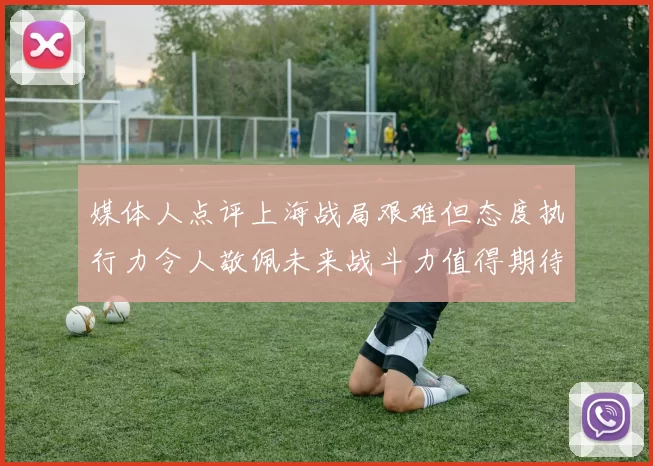媒体人点评上海战局艰难但态度执行力令人敬佩未来战斗力值得期待