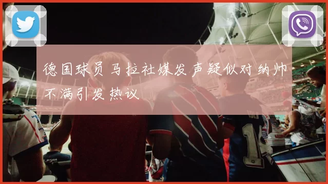 德国球员马拉社媒发声疑似对纳帅不满引发热议