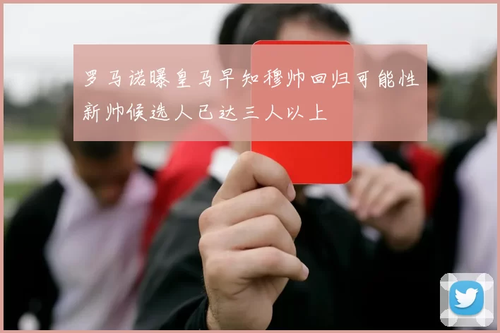 罗马诺曝皇马早知穆帅回归可能性新帅候选人已达三人以上