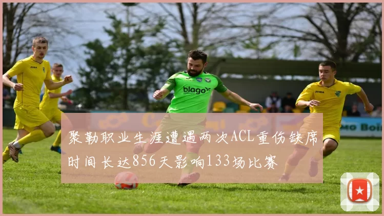 聚勒职业生涯遭遇两次ACL重伤缺席时间长达856天影响133场比赛