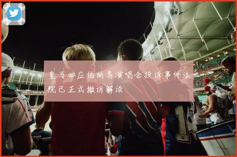 皇马回应伯纳乌演唱会投诉事件法院已正式撤诉解读
