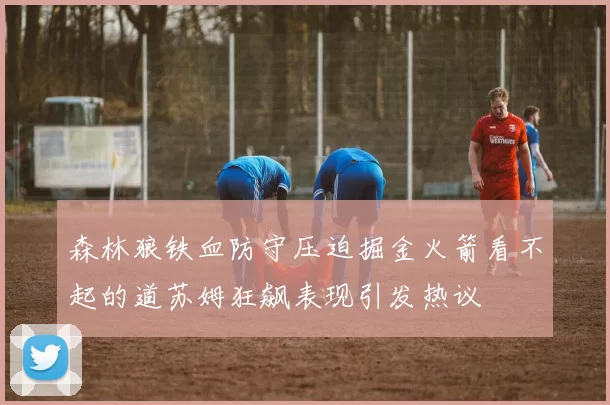 森林狼铁血防守压迫掘金火箭看不起的道苏姆狂飙表现引发热议