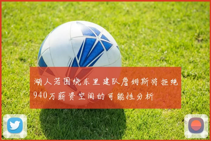 湖人若围绕东里建队詹姆斯将拒绝940万薪资空间的可能性分析