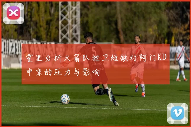 霍里分析火箭队控卫短缺对阿门KD申京的压力与影响