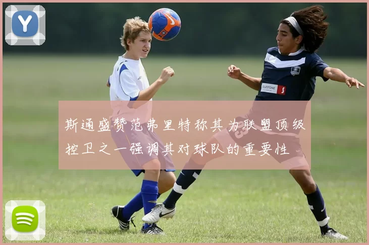 斯通盛赞范弗里特称其为联盟顶级控卫之一强调其对球队的重要性