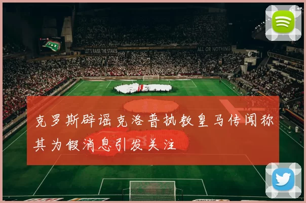 克罗斯辟谣克洛普执教皇马传闻称其为假消息引发关注