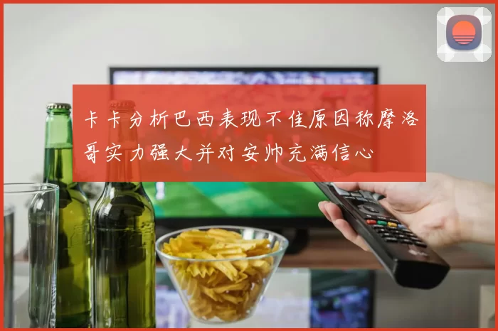 卡卡分析巴西表现不佳原因称摩洛哥实力强大并对安帅充满信心