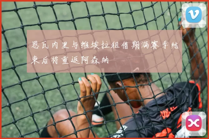 恩瓦内里与维埃拉租借期满赛季结束后将重返阿森纳