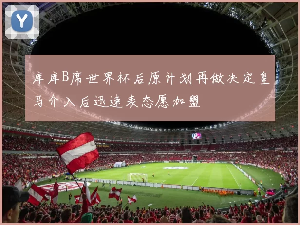 库库B席世界杯后原计划再做决定皇马介入后迅速表态愿加盟