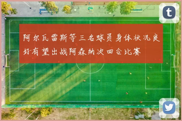 阿尔瓦雷斯等三名球员身体状况良好有望出战阿森纳次回合比赛