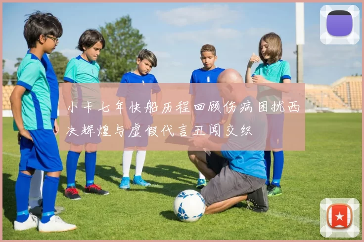 小卡七年快船历程回顾伤病困扰西决辉煌与虚假代言丑闻交织