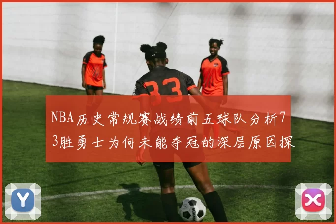 NBA历史常规赛战绩前五球队分析73胜勇士为何未能夺冠的深层原因探讨