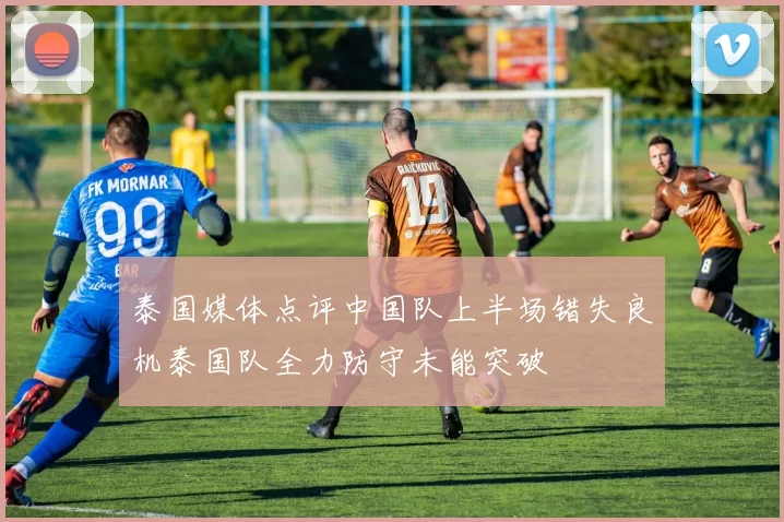 泰国媒体点评中国队上半场错失良机泰国队全力防守未能突破