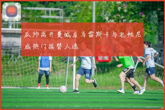 瓜帅离开曼城后马雷斯卡与孔帕尼成热门接替人选