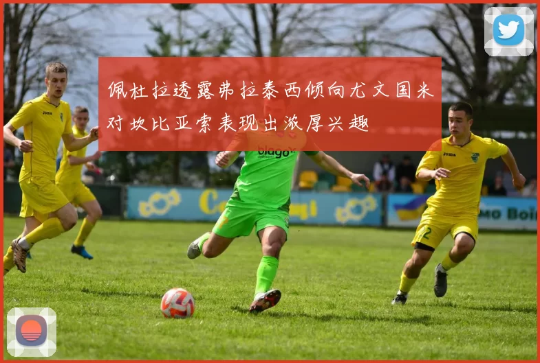 佩杜拉透露弗拉泰西倾向尤文国米对坎比亚索表现出浓厚兴趣