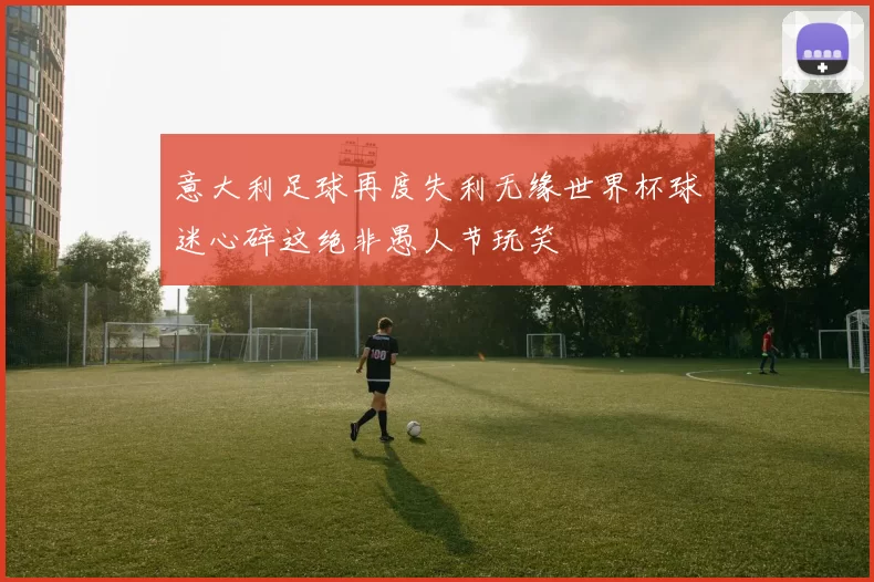 意大利足球再度失利无缘世界杯球迷心碎这绝非愚人节玩笑