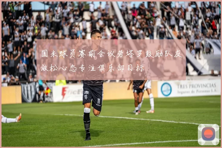 国米球员赛前会议劳塔罗鼓励队友放松心态专注俱乐部目标