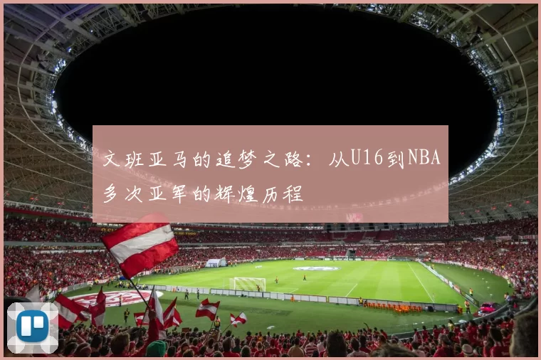 文班亚马的追梦之路：从U16到NBA多次亚军的辉煌历程