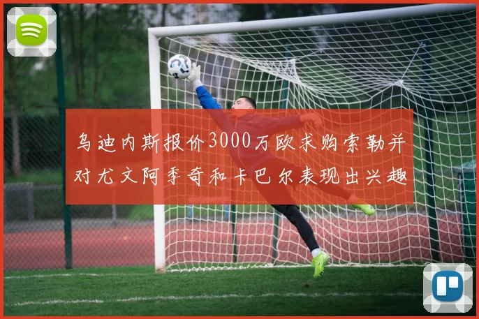 乌迪内斯报价3000万欧求购索勒并对尤文阿季奇和卡巴尔表现出兴趣