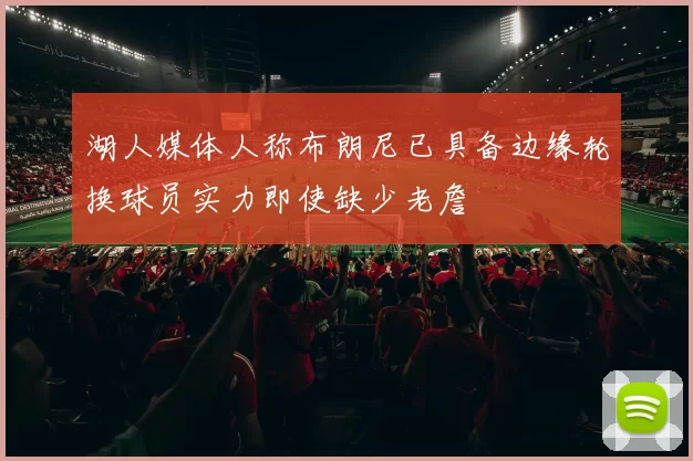 湖人媒体人称布朗尼已具备边缘轮换球员实力即使缺少老詹