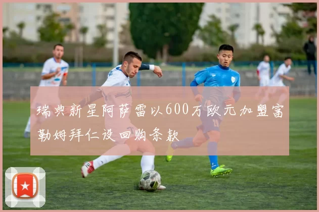 瑞典新星阿萨雷以600万欧元加盟富勒姆拜仁设回购条款