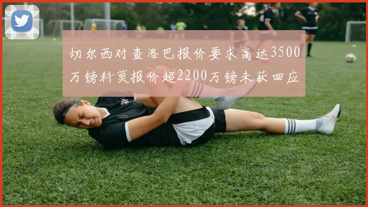 切尔西对查洛巴报价要求高达3500万镑科莫报价超2200万镑未获回应