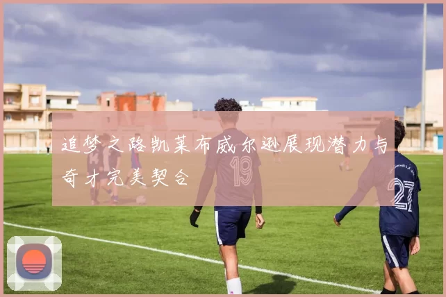 追梦之路凯莱布威尔逊展现潜力与奇才完美契合