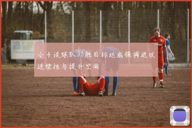 小卡谈球队35胜目标达成强调进攻连续性与提升空间