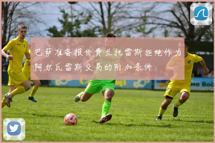 巴萨准备报价费兰托雷斯拒绝作为阿尔瓦雷斯交易的附加条件