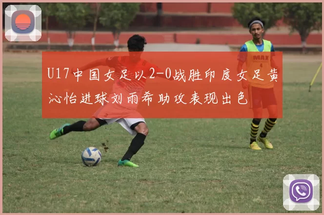 U17中国女足以2-0战胜印度女足黄沁怡进球刘雨希助攻表现出色