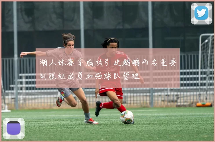 湖人休赛季成功引进鹈鹕两名重要制服组成员加强球队管理