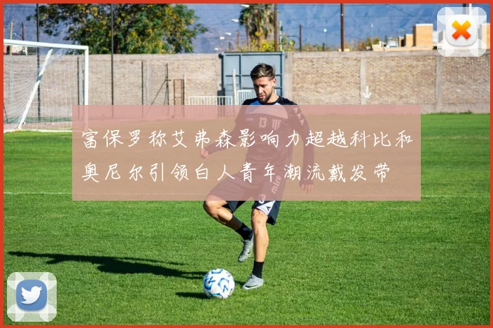 富保罗称艾弗森影响力超越科比和奥尼尔引领白人青年潮流戴发带