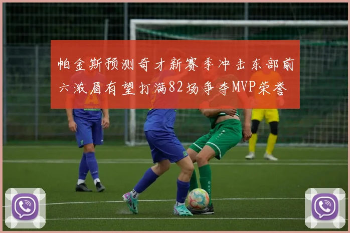 帕金斯预测奇才新赛季冲击东部前六浓眉有望打满82场争夺MVP荣誉